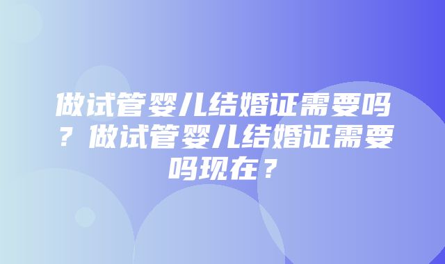 做试管婴儿结婚证需要吗？做试管婴儿结婚证需要吗现在？