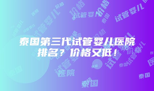 泰国第三代试管婴儿医院排名？价格又低！