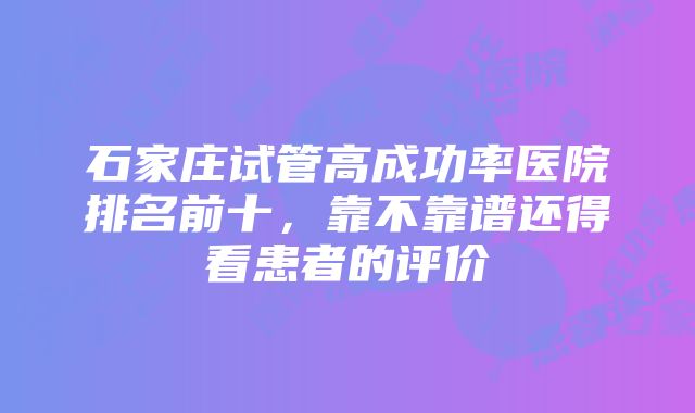 石家庄试管高成功率医院排名前十，靠不靠谱还得看患者的评价