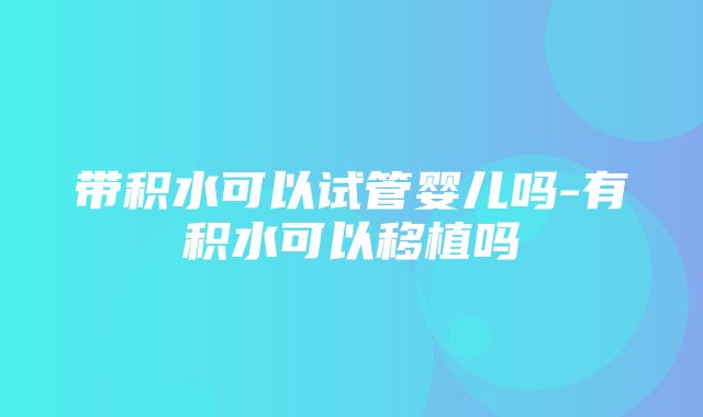 带积水可以试管婴儿吗-有积水可以移植吗