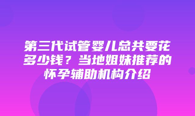 第三代试管婴儿总共要花多少钱？当地姐妹推荐的怀孕辅助机构介绍