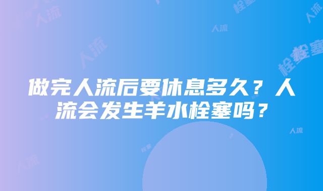 做完人流后要休息多久？人流会发生羊水栓塞吗？