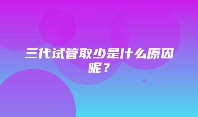 三代试管取少是什么原因呢？