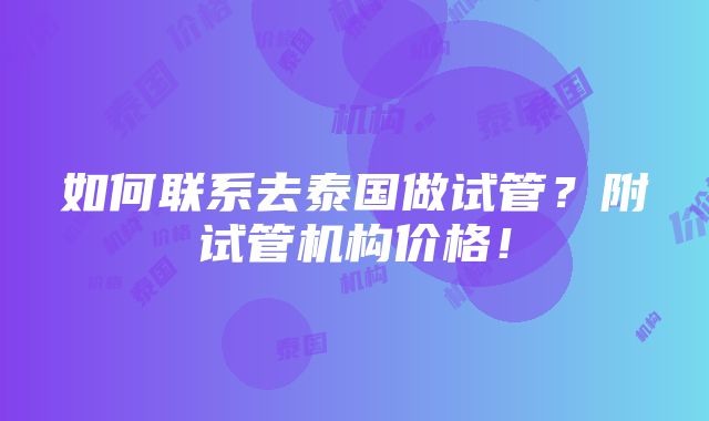 如何联系去泰国做试管？附试管机构价格！