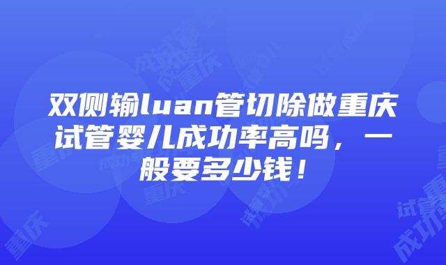 双侧输luan管切除做重庆试管婴儿成功率高吗，一般要多少钱！