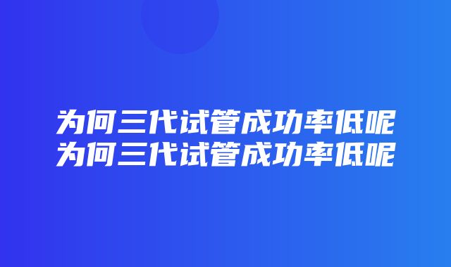 为何三代试管成功率低呢为何三代试管成功率低呢