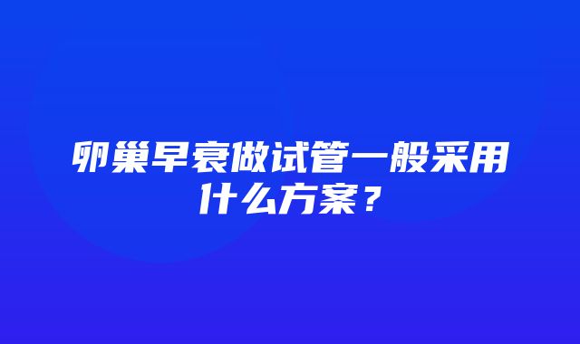 卵巢早衰做试管一般采用什么方案？