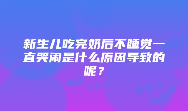 新生儿吃完奶后不睡觉一直哭闹是什么原因导致的呢？