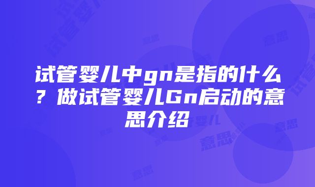 试管婴儿中gn是指的什么？做试管婴儿Gn启动的意思介绍