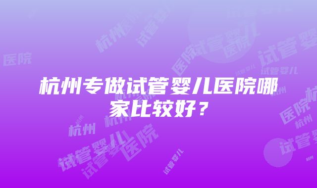 杭州专做试管婴儿医院哪家比较好？