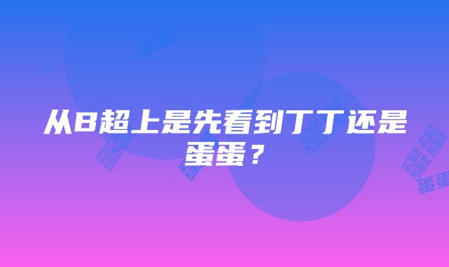 从B超上是先看到丁丁还是蛋蛋？