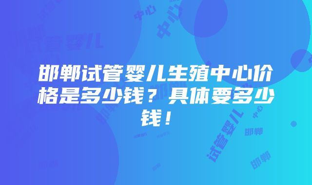 邯郸试管婴儿生殖中心价格是多少钱？具体要多少钱！