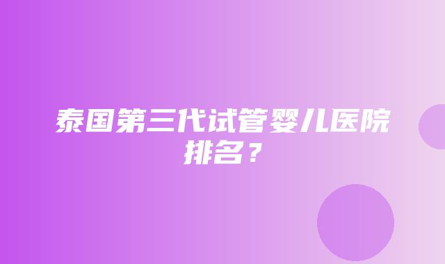 泰国第三代试管婴儿医院排名？