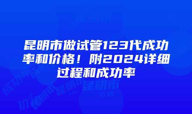 昆明市做试管123代成功率和价格！附2024详细过程和成功率