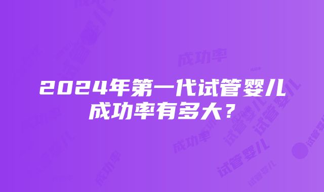 2024年第一代试管婴儿成功率有多大？