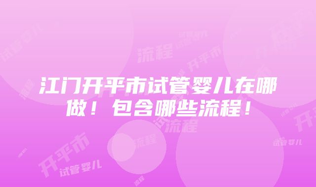 江门开平市试管婴儿在哪做！包含哪些流程！