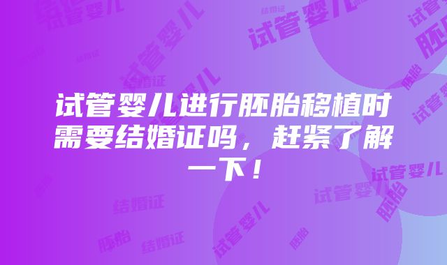 试管婴儿进行胚胎移植时需要结婚证吗，赶紧了解一下！