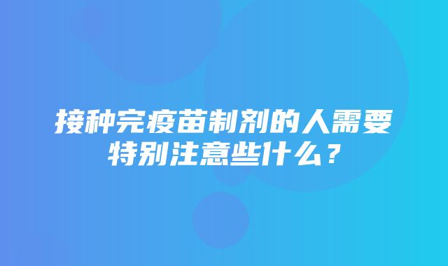 接种完疫苗制剂的人需要特别注意些什么？