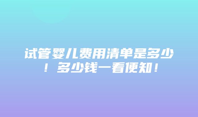 试管婴儿费用清单是多少！多少钱一看便知！