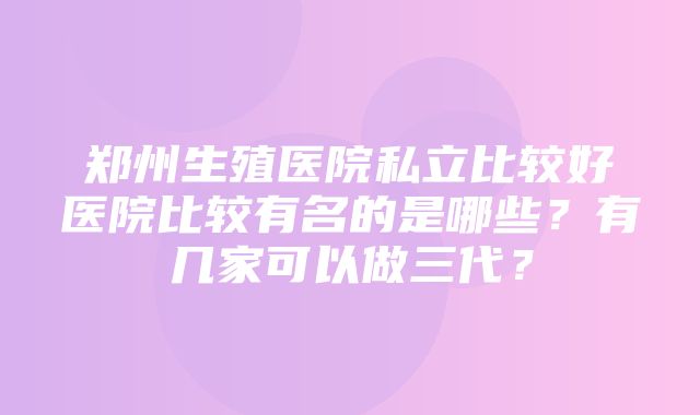 郑州生殖医院私立比较好医院比较有名的是哪些？有几家可以做三代？