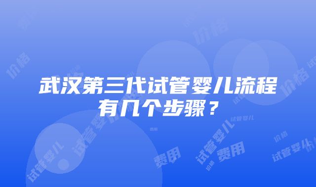 武汉第三代试管婴儿流程有几个步骤？