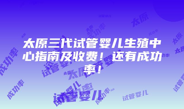 太原三代试管婴儿生殖中心指南及收费！还有成功率！