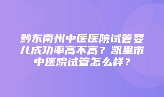 黔东南州中医医院试管婴儿成功率高不高？凯里市中医院试管怎么样？