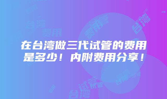 在台湾做三代试管的费用是多少！内附费用分享！