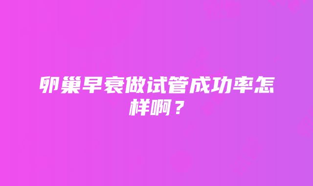 卵巢早衰做试管成功率怎样啊？