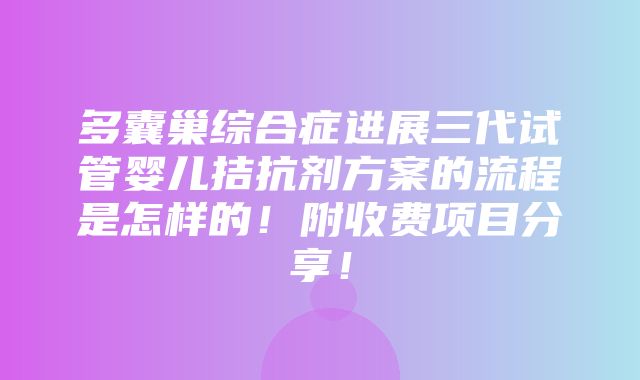 多囊巢综合症进展三代试管婴儿拮抗剂方案的流程是怎样的！附收费项目分享！