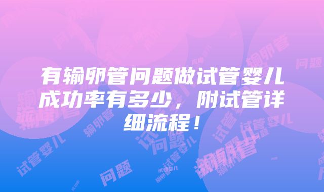 有输卵管问题做试管婴儿成功率有多少，附试管详细流程！