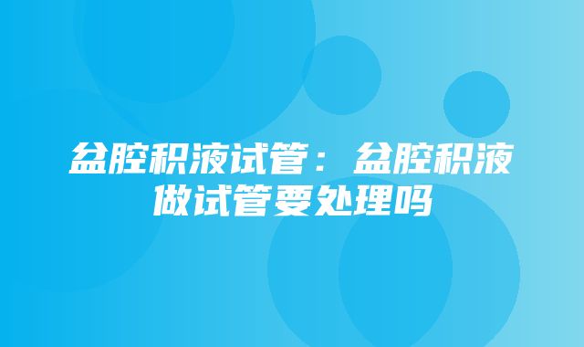 盆腔积液试管：盆腔积液做试管要处理吗