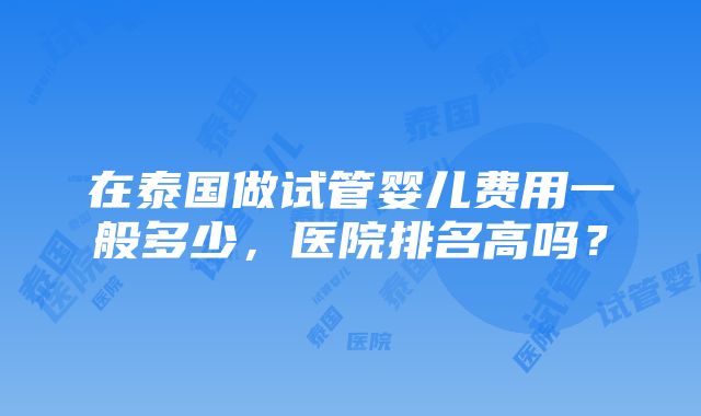 在泰国做试管婴儿费用一般多少，医院排名高吗？