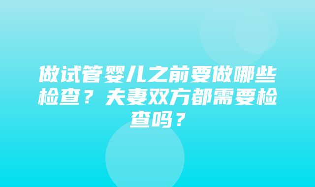 做试管婴儿之前要做哪些检查？夫妻双方都需要检查吗？