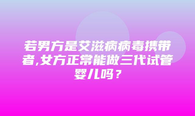 若男方是艾滋病病毒携带者,女方正常能做三代试管婴儿吗？