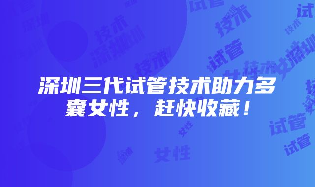 深圳三代试管技术助力多囊女性，赶快收藏！