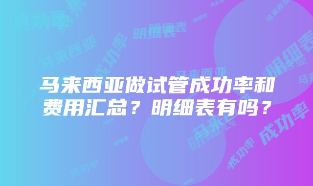 马来西亚做试管成功率和费用汇总？明细表有吗？