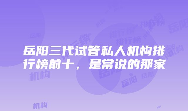 岳阳三代试管私人机构排行榜前十，是常说的那家