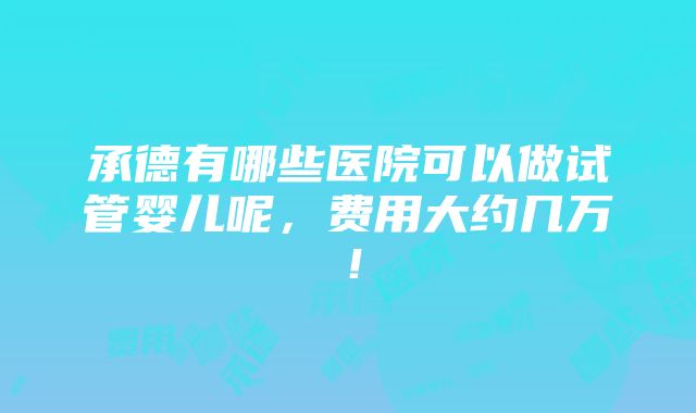 承德有哪些医院可以做试管婴儿呢，费用大约几万！