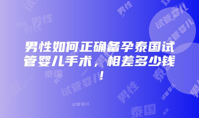 男性如何正确备孕泰国试管婴儿手术，相差多少钱！