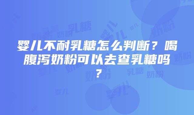 婴儿不耐乳糖怎么判断？喝腹泻奶粉可以去查乳糖吗？