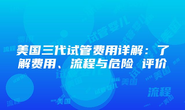 美国三代试管费用详解：了解费用、流程与危险 评价