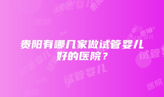 贵阳有哪几家做试管婴儿好的医院？