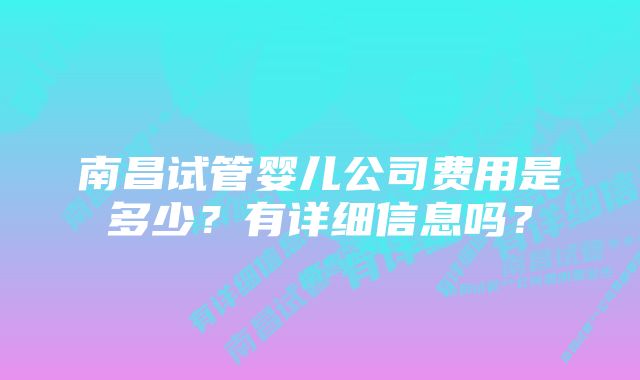 南昌试管婴儿公司费用是多少？有详细信息吗？