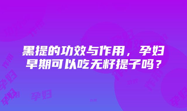 黑提的功效与作用，孕妇早期可以吃无籽提子吗？