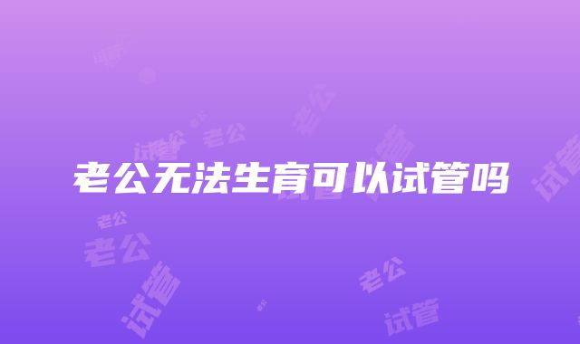 老公无法生育可以试管吗