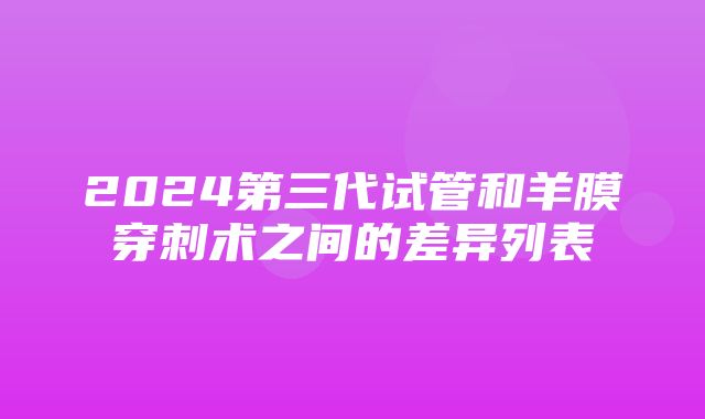 2024第三代试管和羊膜穿刺术之间的差异列表