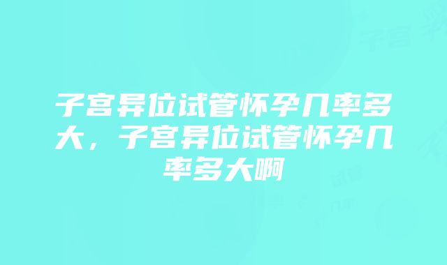 子宫异位试管怀孕几率多大，子宫异位试管怀孕几率多大啊