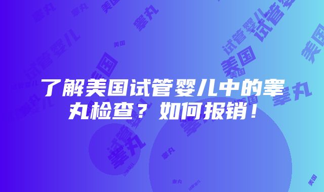 了解美国试管婴儿中的睾丸检查？如何报销！