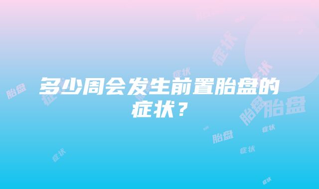 多少周会发生前置胎盘的症状？